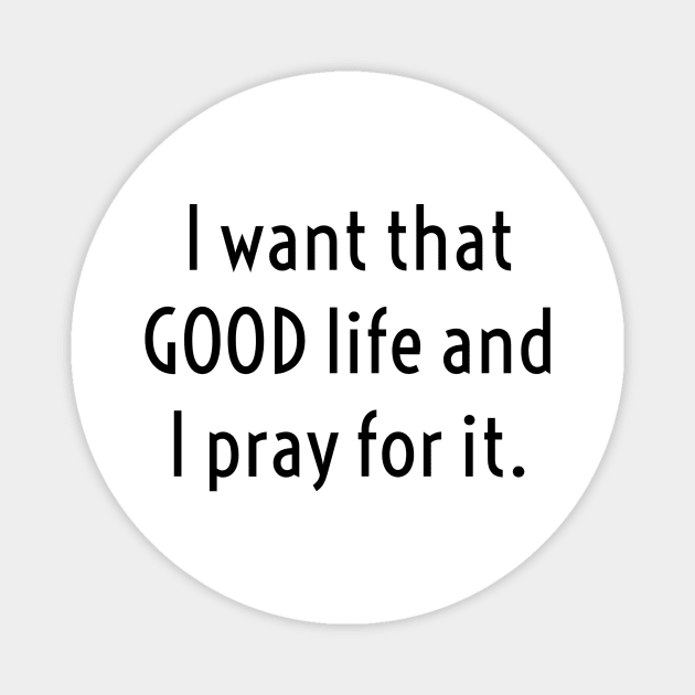 I WANT THAT GOOD LIFE/PRAY Magnet by LetMeBeFree